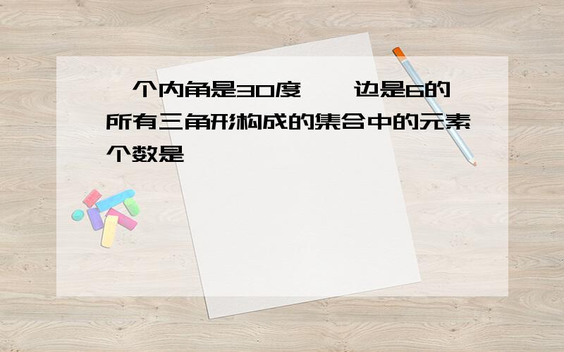 一个内角是30度,一边是6的所有三角形构成的集合中的元素个数是