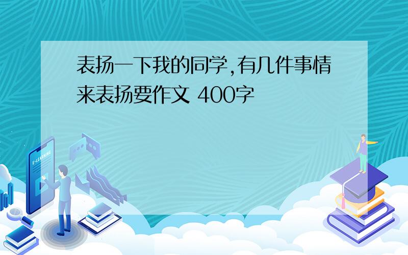 表扬一下我的同学,有几件事情来表扬要作文 400字