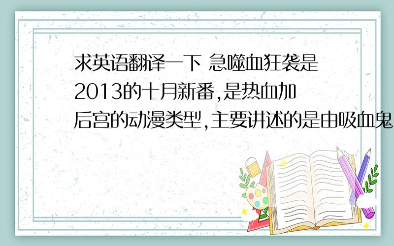 求英语翻译一下 急噬血狂袭是2013的十月新番,是热血加后宫的动漫类型,主要讲述的是由吸血鬼---晓古城与巫女---雪菜而展开的学园动作奇幻剧