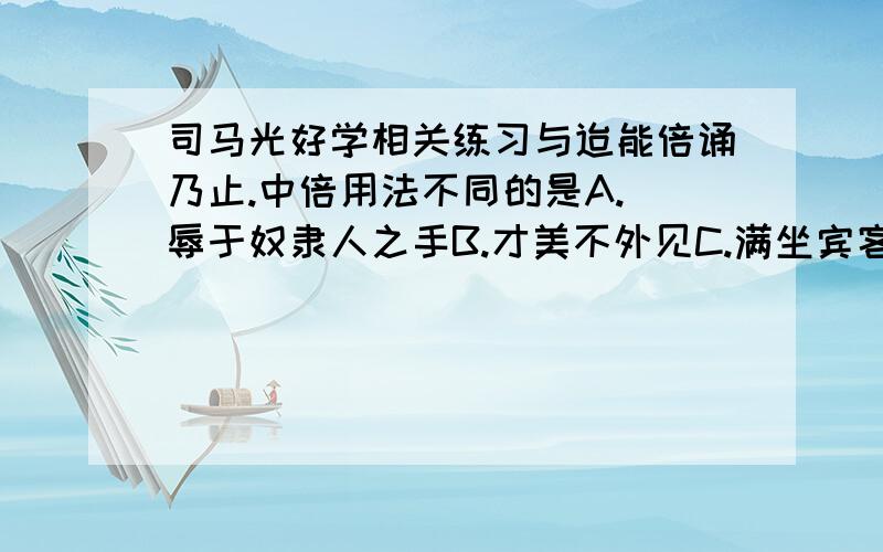 司马光好学相关练习与迨能倍诵乃止.中倍用法不同的是A.袛辱于奴隶人之手B.才美不外见C.满坐宾客无不伸颈侧目D.京中有善口技者