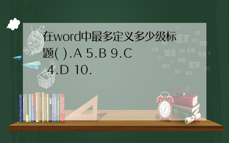 在word中最多定义多少级标题( ).A 5.B 9.C 4.D 10.