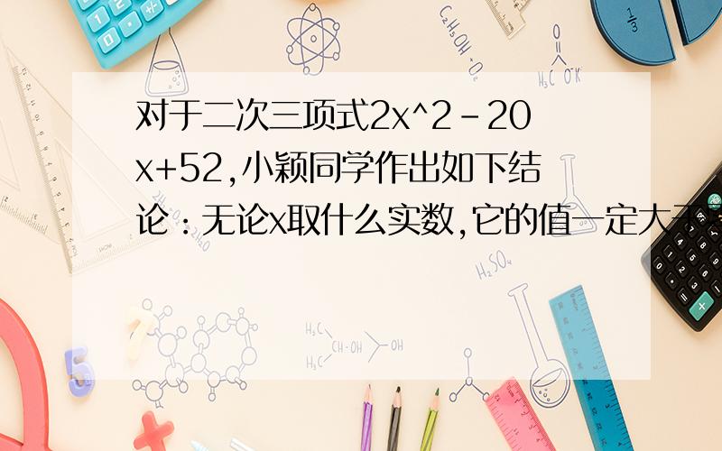 对于二次三项式2x^2-20x+52,小颖同学作出如下结论：无论x取什么实数,它的值一定大于零对于二次三项式2x^2-20x+52,小颖同学作出如下结论：无论x取什么实数,它的值一定大于零,你是否同意她的