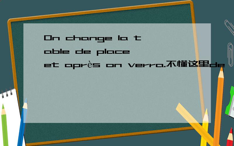 On change la table de place et après on verra.不懂这里de,et 和après是什么意思 知道changer这里是怎么用的 上下文是说搬家具的事情