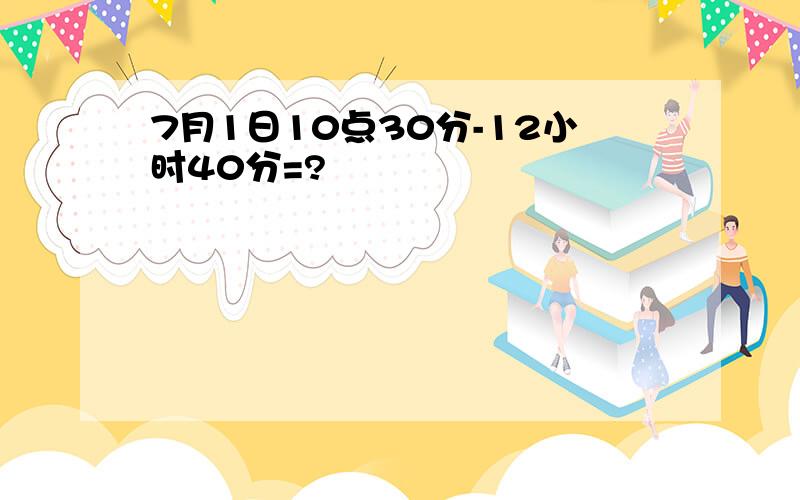 7月1日10点30分-12小时40分=?