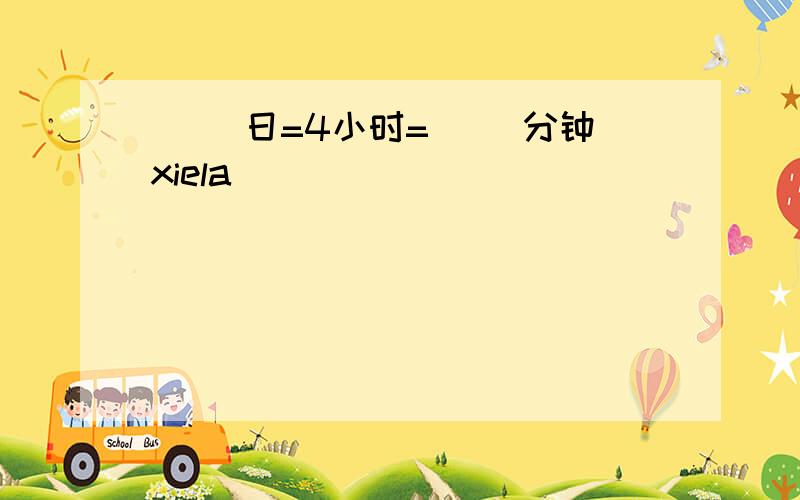 ( )日=4小时=( )分钟xiela