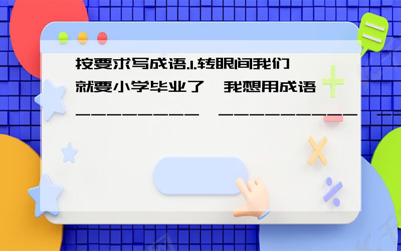 按要求写成语.1.转眼间我们就要小学毕业了,我想用成语