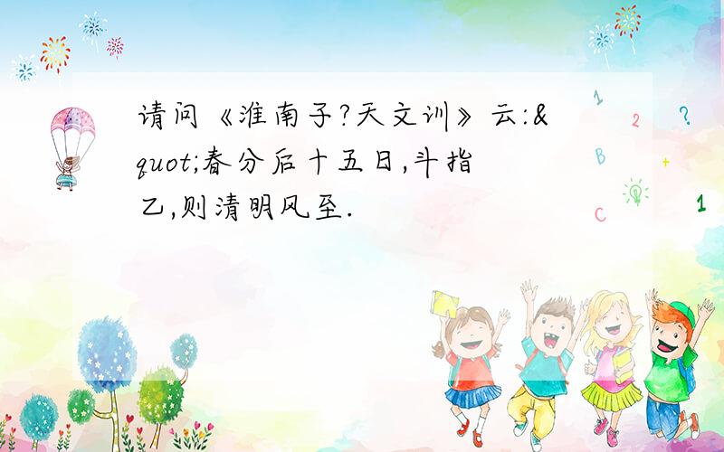 请问《淮南子?天文训》云:"春分后十五日,斗指乙,则清明风至.