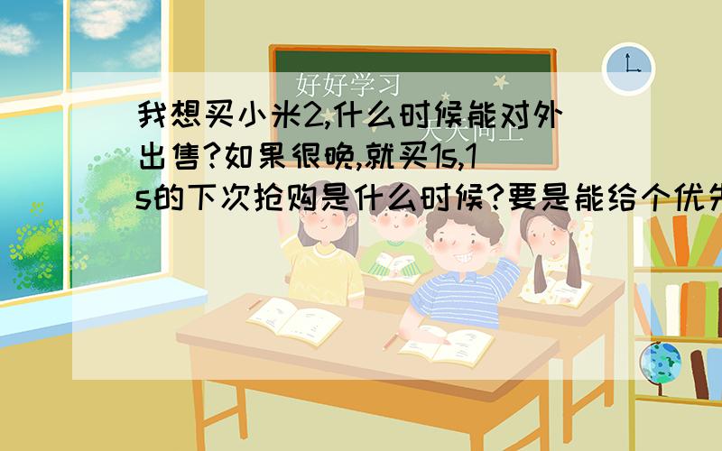 我想买小米2,什么时候能对外出售?如果很晚,就买1s,1s的下次抢购是什么时候?要是能给个优先购买权就好了!