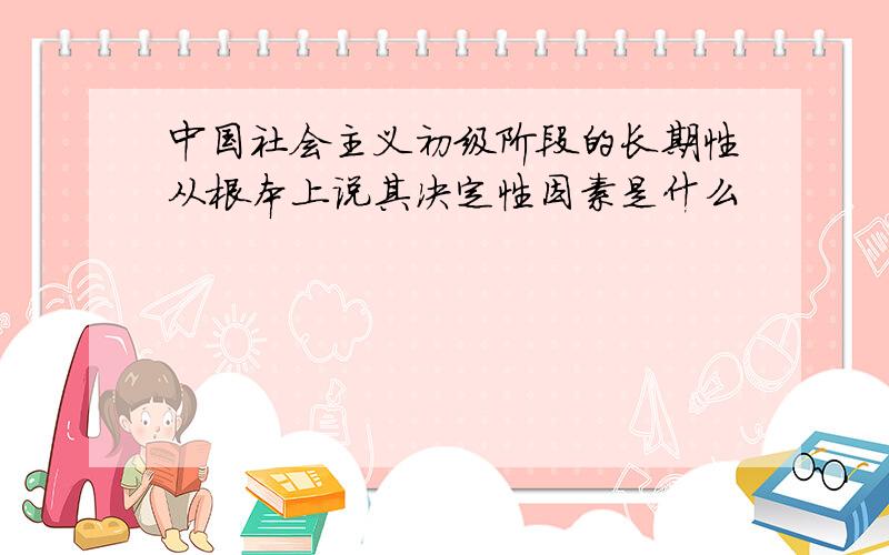 中国社会主义初级阶段的长期性从根本上说其决定性因素是什么