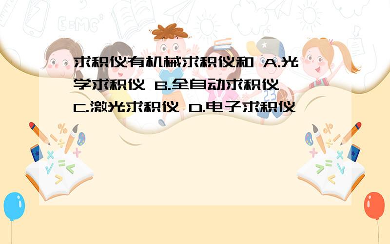 求积仪有机械求积仪和 A.光学求积仪 B.全自动求积仪 C.激光求积仪 D.电子求积仪