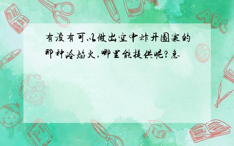 有没有可以做出空中炸开图案的那种冷焰火,哪里能提供呢?急