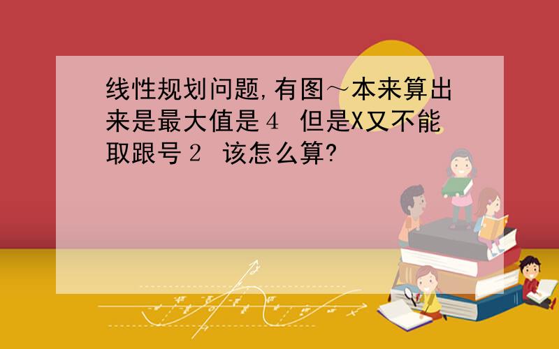 线性规划问题,有图～本来算出来是最大值是４ 但是X又不能取跟号２ 该怎么算?