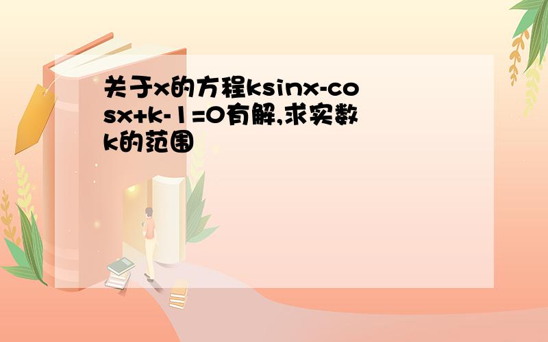 关于x的方程ksinx-cosx+k-1=0有解,求实数k的范围