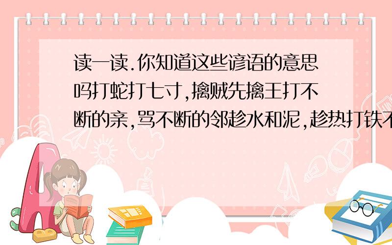 读一读.你知道这些谚语的意思吗打蛇打七寸,擒贼先擒王打不断的亲,骂不断的邻趁水和泥,趁热打铁不听老人言,吃亏在眼前不如虎穴,焉得虎子