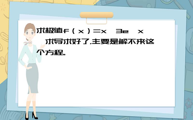 求极值f（x）=x^3e^x,求导求好了，主要是解不来这个方程。