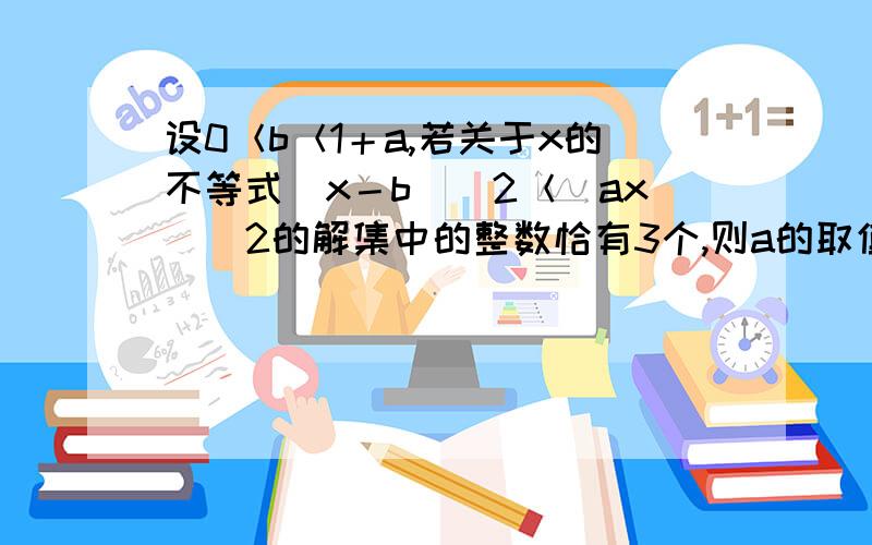 设0＜b＜1＋a,若关于x的不等式(x－b)＾2＜(ax)＾2的解集中的整数恰有3个,则a的取值范围0