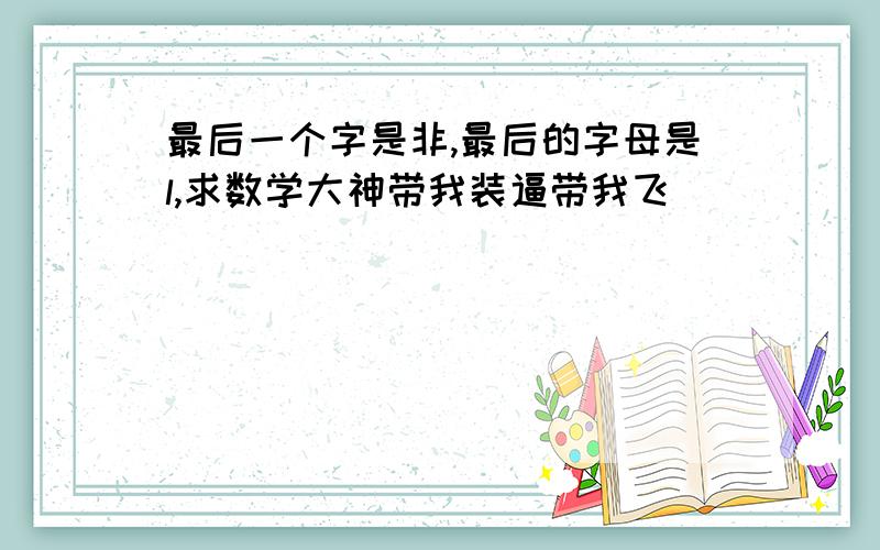 最后一个字是非,最后的字母是l,求数学大神带我装逼带我飞