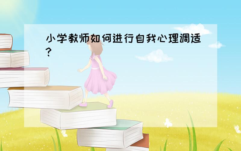 小学教师如何进行自我心理调适?