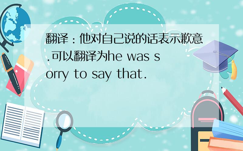 翻译：他对自己说的话表示歉意.可以翻译为he was sorry to say that.