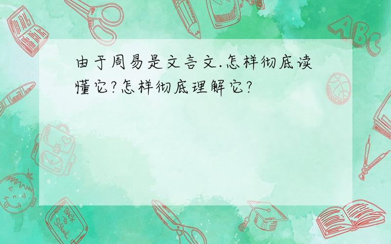 由于周易是文言文.怎样彻底读懂它?怎样彻底理解它?