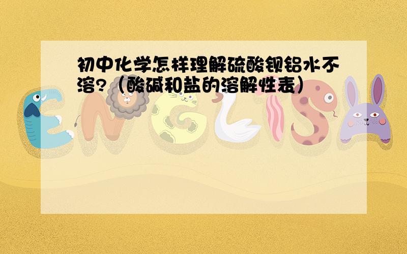 初中化学怎样理解硫酸钡铝水不溶?（酸碱和盐的溶解性表）