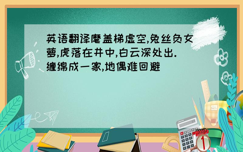 英语翻译麾盖梯虚空,兔丝负女萝,虎落在井中,白云深处出.缠绵成一家,地偶难回避