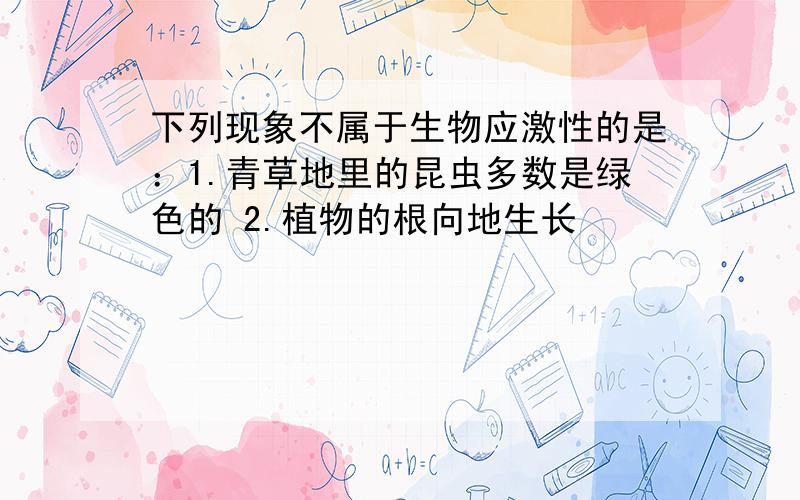 下列现象不属于生物应激性的是：1.青草地里的昆虫多数是绿色的 2.植物的根向地生长