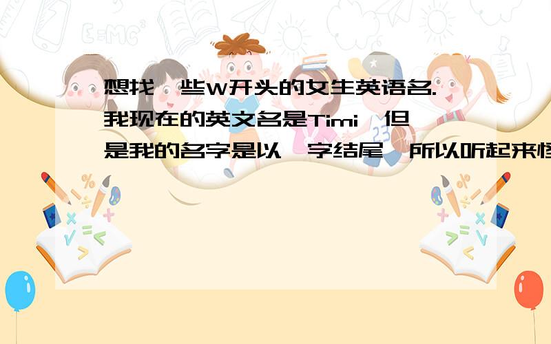 想找一些W开头的女生英语名.我现在的英文名是Timi,但是我的名字是以芸字结尾,所以听起来怪怪的.所以就想找一个合适的英文名.Thank you了.