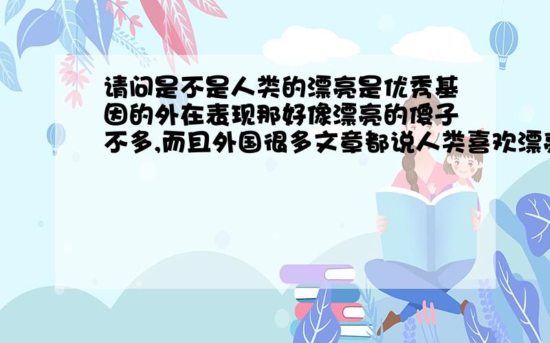 请问是不是人类的漂亮是优秀基因的外在表现那好像漂亮的傻子不多,而且外国很多文章都说人类喜欢漂亮的异性是因为漂亮的异性有优秀的基因,或者优秀的基因外现为漂亮的外表?有专业人