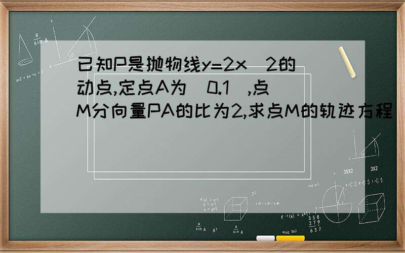 已知P是抛物线y=2x^2的动点,定点A为（0.1）,点M分向量PA的比为2,求点M的轨迹方程