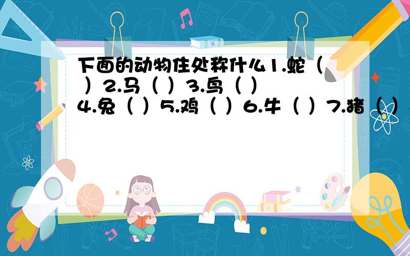 下面的动物住处称什么1.蛇（ ）2.马（ ）3.鸟（ ）4.兔（ ）5.鸡（ ）6.牛（ ）7.猪（ ）8.蚕（ ）9.蜜蜂（ ）请将这些词语填入上表：巢、洞、厩、栏、圈、窝、穴、架、箱、牢、网