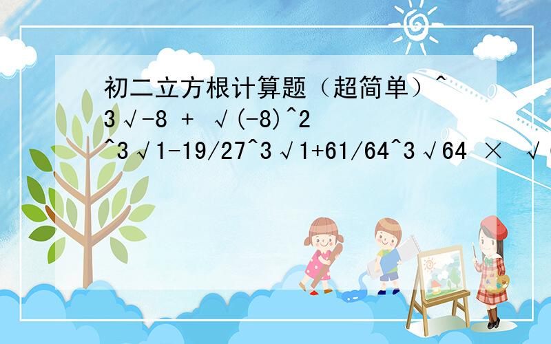 初二立方根计算题（超简单）^3√-8 + √(-8)^2^3√1-19/27^3√1+61/64^3√64 × √(1/2)^2