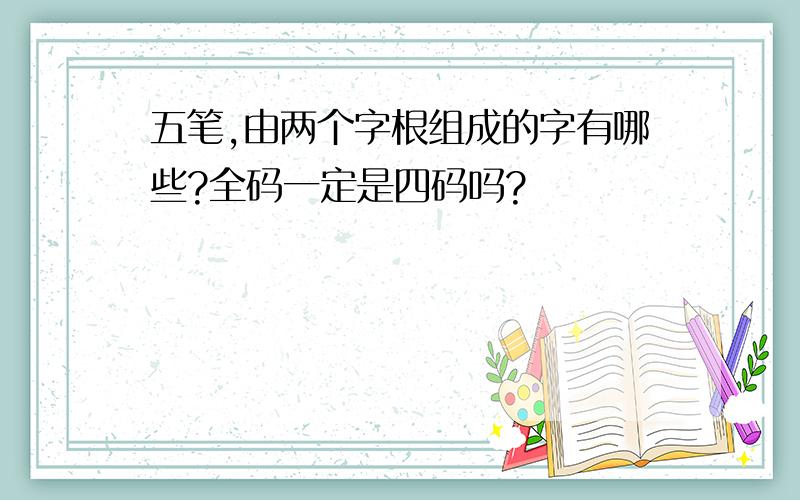 五笔,由两个字根组成的字有哪些?全码一定是四码吗?