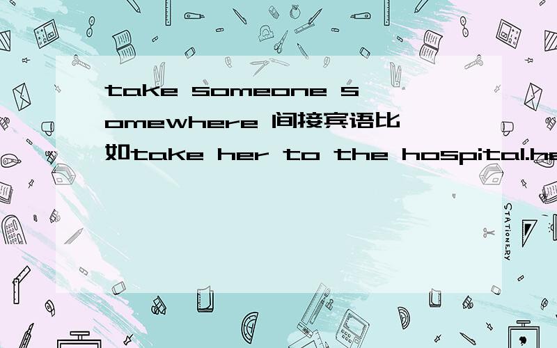 take someone somewhere 间接宾语比如take her to the hospital.her和hospital谁是间接宾语