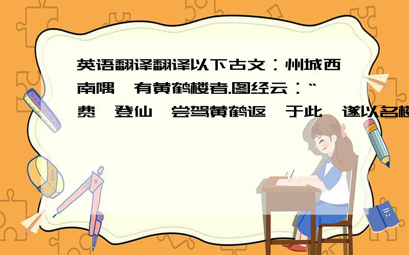 英语翻译翻译以下古文：州城西南隅,有黄鹤楼者.图经云：“费祎登仙,尝驾黄鹤返憩于此,遂以名楼.”事列《神仙》之传,迹存《述异》之志.观其耸构巍峨,高标龙总纵,上倚河汉,下临江流；重