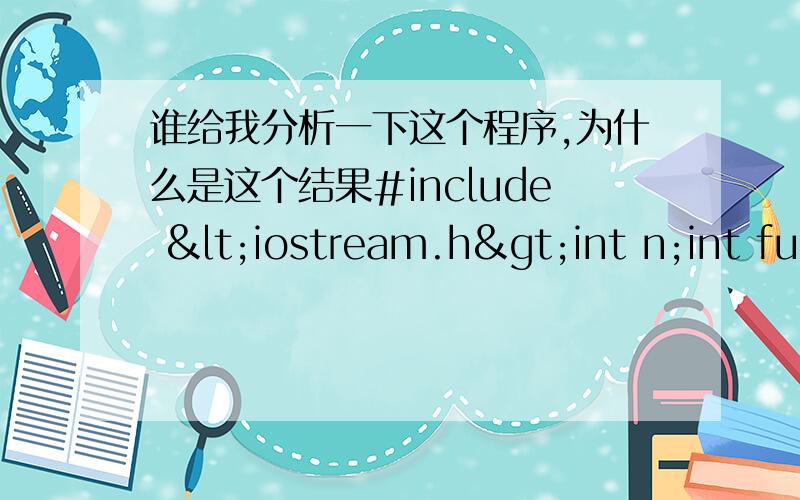 谁给我分析一下这个程序,为什么是这个结果#include <iostream.h>int n;int func(int x);void main(){       inta,b;       a=5;       b=func(a);       cout<<"\nlocala="<<a<<endl              <<"