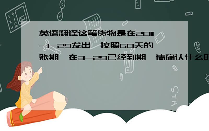 英语翻译这笔货物是在2011-1-29发出,按照60天的账期,在3-29已经到期,请确认什么时候能付出,