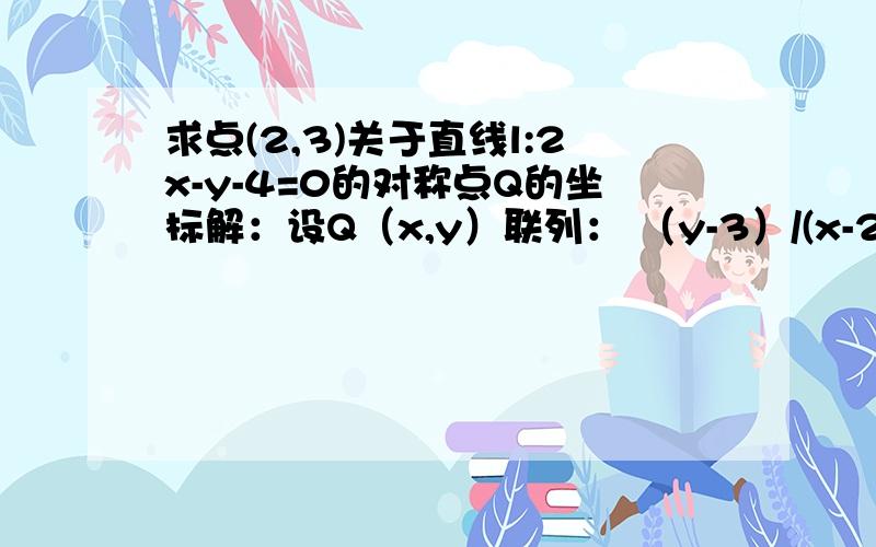 求点(2,3)关于直线l:2x-y-4=0的对称点Q的坐标解：设Q（x,y）联列： （y-3）/(x-2)=-1/2                                                     2〔(2+x)/2〕-〔（3+y）/2〕-4=0解之得：x=22/5          y=9/5∴Q(22/5,9/5) 在百度