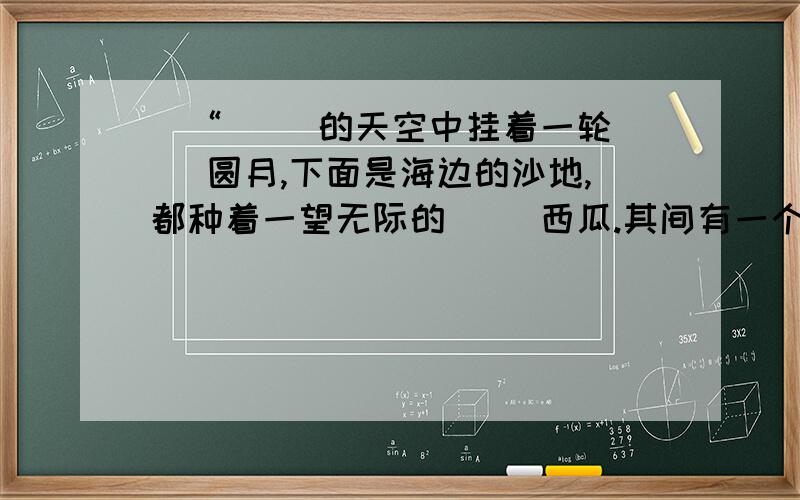 ）“（ ）的天空中挂着一轮（ ）圆月,下面是海边的沙地,都种着一望无际的（ ）西瓜.其间有一个十一二岁