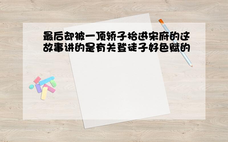 最后却被一顶轿子抬进宋府的这故事讲的是有关登徒子好色赋的