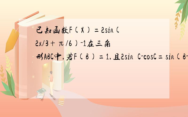 已知函数F(X)=2sin(2x/3+π/6)-1在三角形ABC中,若F(B)=1,且2sin²C-cosC=sin(B-C),求角B与cosC的值