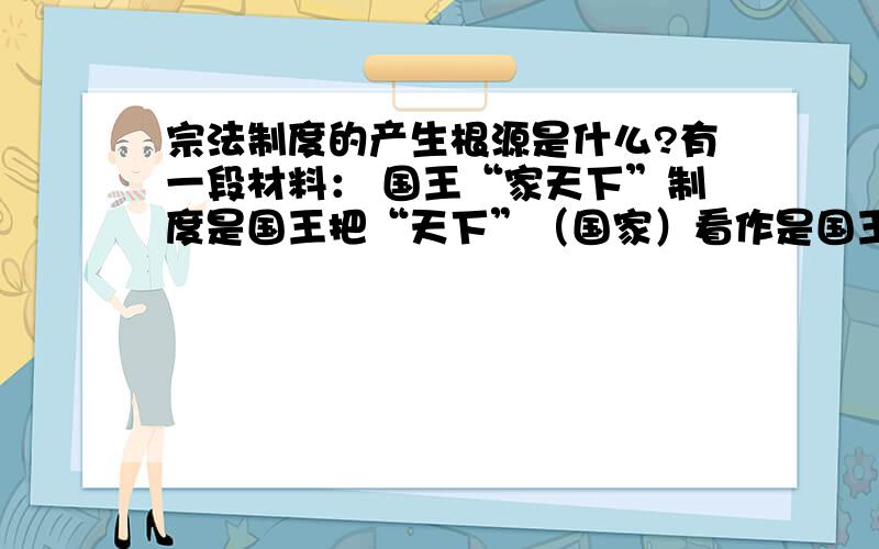 宗法制度的产生根源是什么?有一段材料： 国王“家天下”制度是国王把“天下”（国家）看作是国王一家一姓的私产的制度.这一制度是由数组公社后期的父系家长制演化而来的.根据材料文