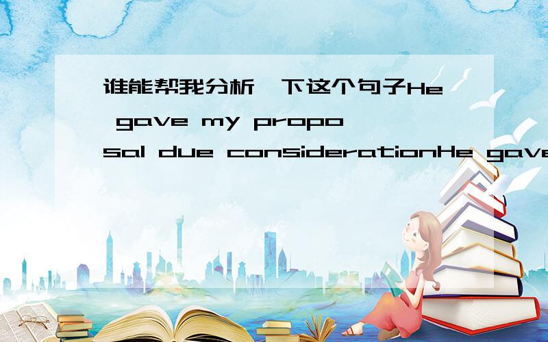 谁能帮我分析一下这个句子He gave my proposal due considerationHe gave my proposal due consideration