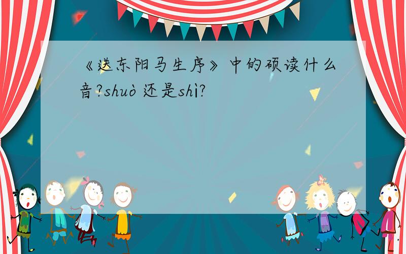 《送东阳马生序》中的硕读什么音?shuò还是shì?