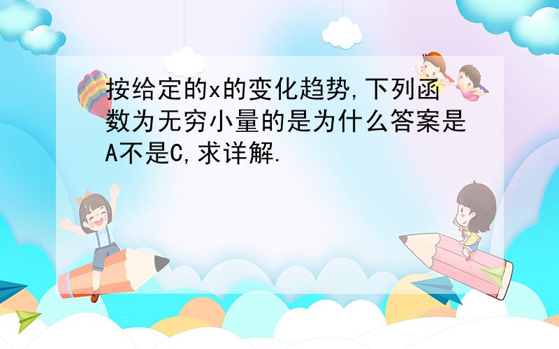 按给定的x的变化趋势,下列函数为无穷小量的是为什么答案是A不是C,求详解.