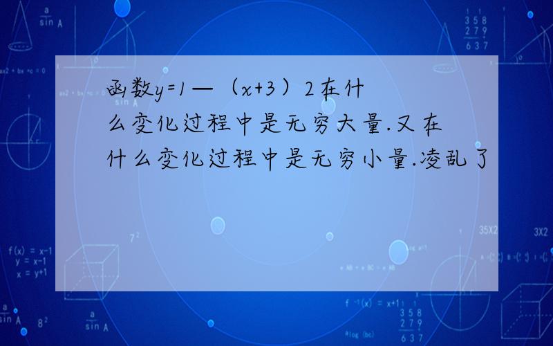 函数y=1—（x+3）2在什么变化过程中是无穷大量.又在什么变化过程中是无穷小量.凌乱了