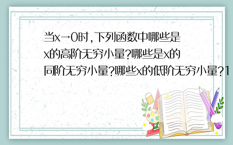 当x→0时,下列函数中哪些是x的高阶无穷小量?哪些是x的同阶无穷小量?哪些x的低阶无穷小量?1.x+tan2x2.1-cosx3.2/πcosπ/2(1-x)我要的只是步骤,o(∩_∩)o