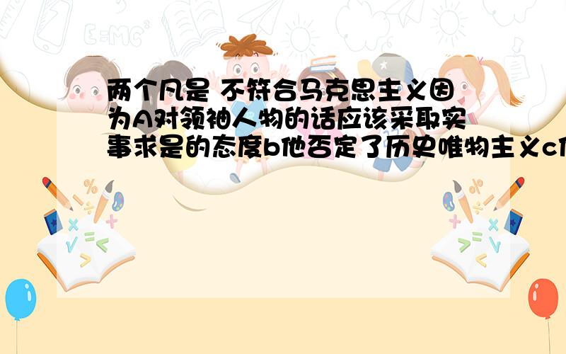 两个凡是 不符合马克思主义因为A对领袖人物的话应该采取实事求是的态度b他否定了历史唯物主义c他禁锢了人们的思想d他违背了改革开放多选呢····