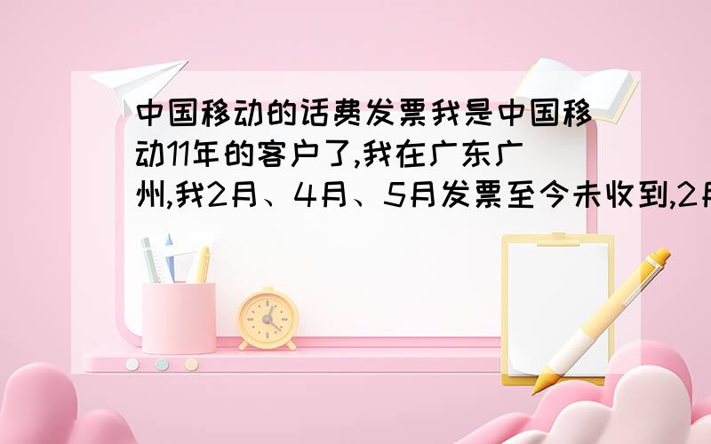 中国移动的话费发票我是中国移动11年的客户了,我在广东广州,我2月、4月、5月发票至今未收到,2月份的话费是预存款扣的,4月和5月是在移动官网上用银行卡支付的.至今,打了无数电话,毫无结