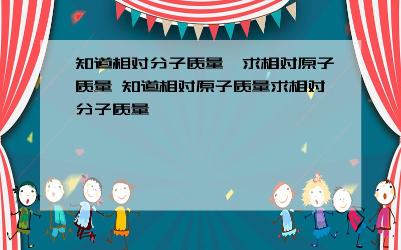 知道相对分子质量,求相对原子质量 知道相对原子质量求相对分子质量